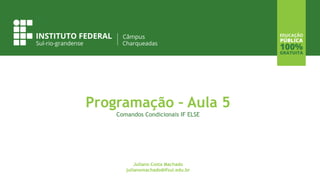Programação – Aula 5
Comandos Condicionais IF ELSE
Juliano Costa Machado
julianomachado@ifsul.edu.br
 