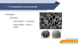 7.1 Compósitos com partículas
26
▰ Exemplos:
▻ Concreto
▻ Fase matriz -> cimento
▻ Particulado -> brita +
areia
 