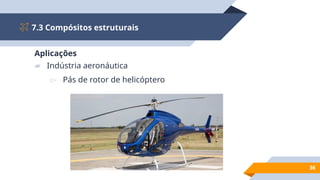 7.3 Compósitos estruturais
36
Aplicações
▰ Indústria aeronáutica
▻ Pás de rotor de helicóptero
 