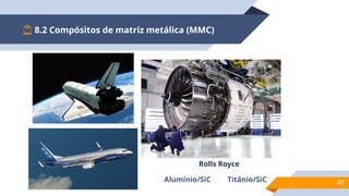 8.2 Compósitos de matriz metálica (MMC)
47
Alumínio/SiC Titânio/SiC
Rolls Royce
 
