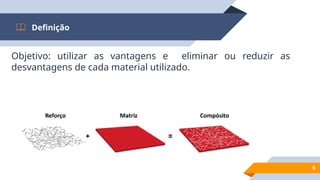 Objetivo: utilizar as vantagens e eliminar ou reduzir as
desvantagens de cada material utilizado.
Definição
6
 