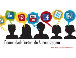 Comunidade Virtual de Aprendizagem
Prof. Esp. Luciana de Oliveira
 