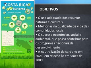• O uso adequado dos recursos
naturais e culturais
• Melhorias na qualidade de vida das
comunidades locais
• O sucesso econômico, social e
ambiental, que possa contribuir para
os programas nacionais de
desenvolvimento
• A neutralização de carbono em
2021, em relação às emissões de
2009.
OBJETIVOS
TURISMO CONSCIENTE
 