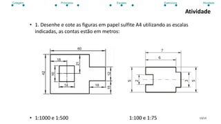 13/13
Atividade
• 1. Desenhe e cote as figuras em papel sulfite A4 utilizando as escalas
indicadas, as contas estão em metros:
• 1:1000 e 1:500 1:100 e 1:75
Cotagem Princípios Escalas Exercícios Atividade
 