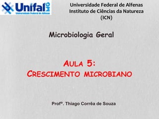 AULA 5:
CRESCIMENTO MICROBIANO
Microbiologia Geral
Prof°. Thiago Corrêa de Souza
Universidade Federal de Alfenas
Instituto de Ciências da Natureza
(ICN)
 