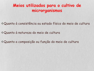 Meios utilizados para o cultivo de
microrganismos
Quanto à consistência ou estado físico do meio de cultura
Quanto à natureza do meio de cultura
Quanto a composição ou função do meio de cultura
 