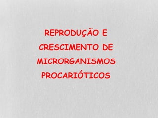 REPRODUÇÃO E
CRESCIMENTO DE
MICRORGANISMOS
PROCARIÓTICOS
 