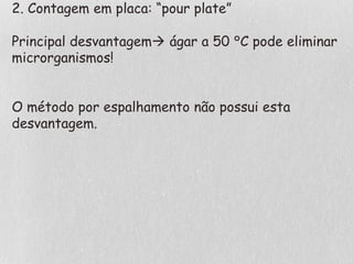 2. Contagem em placa: “pour plate”
Principal desvantagem ágar a 50 °C pode eliminar
microrganismos!
O método por espalhamento não possui esta
desvantagem.
 