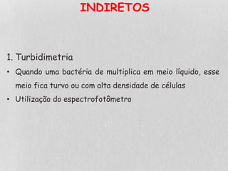 INDIRETOS
1. Turbidimetria
• Quando uma bactéria de multiplica em meio líquido, esse
meio fica turvo ou com alta densidade de células
• Utilização do espectrofotômetro
 