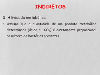 INDIRETOS
2. Atividade metabólica
• Assume que a quantidade de um produto metabólico
determinado (ácido ou CO2) é diretamente proporcional
ao número de bactérias presentes
 