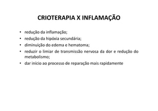CRIOTERAPIA X INFLAMAÇÃO
• redução da inflamação;
• redução da hipóxia secundária;
• diminuição do edema e hematoma;
• reduzir o limiar de transmissão nervosa da dor e redução do
metabolismo;
metabolismo;
• dar início ao processo de reparação mais rapidamente
 