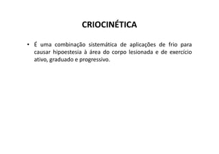 CRIOCINÉTICA
• É uma combinação sistemática de aplicações de frio para
causar hipoestesia à área do corpo lesionada e de exercício
ativo, graduado e progressivo.
 