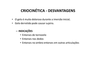 CRIOCINÉTICA - DESVANTAGENS
• O gelo é muito doloroso durante a imersão inicial;
• Gelo derretido pode causar sujeira.
– INDICAÇÕES
• Entorses de tornozelo
• Entorses de tornozelo
• Entorses nos dedos
• Entorses no ombro entorses em outras articulações
 