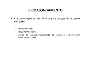 CRIOALONGAMENTO
• É a combinação de três técnicas para redução do espasmo
muscular:
– aplicação de frio;
– alongamento estático;
– alongamento estático;
– técnica de contração-relaxamento da facilitação neuromuscular
proprioceptiva (FNP).
 