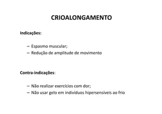 CRIOALONGAMENTO
Indicações:
– Espasmo muscular;
– Redução de amplitude de movimento
Contra-indicações:
– Não realizar exercícios com dor;
– Não usar gelo em indivíduos hipersensíveis ao frio
 