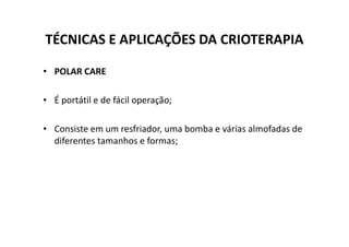 TÉCNICAS E APLICAÇÕES DA CRIOTERAPIA
• POLAR CARE
• É portátil e de fácil operação;
• Consiste em um resfriador, uma bomba e várias almofadas de
• Consiste em um resfriador, uma bomba e várias almofadas de
diferentes tamanhos e formas;
 