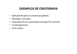 EXEMPLOS DE CRIOTERAPIA
• Aplicação de gelo ou compressas geladas;
• Massagem com gelo;
• Colocação de uma queimadura sob água fria corrente;
• Crioalongamento;
• Entre outros.
• Entre outros.
 