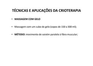 TÉCNICAS E APLICAÇÕES DA CRIOTERAPIA
• MASSAGEM COM GELO
• Massagem com um cubo de gelo (copos de 150 a 300 ml);
• MÉTODO: movimento de vaivém paralelo à fibra muscular;
• MÉTODO: movimento de vaivém paralelo à fibra muscular;
 
