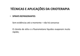 TÉCNICAS E APLICAÇÕES DA CRIOTERAPIA
• SPRAYS REFRIGERANTES
Sem evidências até o momento – não há consenso
O cloreto de etila e o fluorometano líquidos evaporam muito
O cloreto de etila e o fluorometano líquidos evaporam muito
rápido;
 