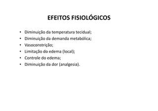 EFEITOS FISIOLÓGICOS
• Diminuição da temperatura tecidual;
• Diminuição da demanda metabólica;
• Vasoconstrição;
• Limitação do edema (local);
• Controle do edema;
• Controle do edema;
• Diminuição da dor (analgesia).
 