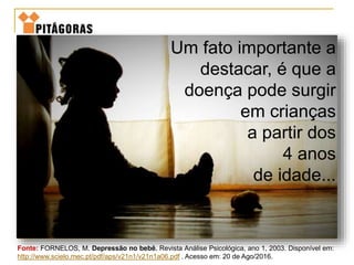 Fonte: FORNELOS, M. Depressão no bebê. Revista Análise Psicológica, ano 1, 2003. Disponível em:
http://www.scielo.mec.pt/pdf/aps/v21n1/v21n1a06.pdf . Acesso em: 20 de Ago/2016.
Um fato importante a
destacar, é que a
doença pode surgir
em crianças
a partir dos
4 anos
de idade...
 