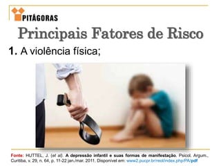 1. A violência física;
Fonte: HUTTEL, J. (et al). A depressão infantil e suas formas de manifestação. Psicol. Argum.,
Curitiba, v. 29, n. 64, p. 11-22 jan./mar. 2011. Disponível em: www2.pucpr.br/reol/index.php/PA/pdf
Principais Fatores de Risco
 