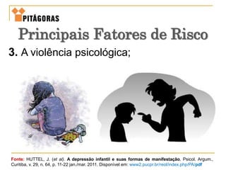 3. A violência psicológica;
Fonte: HUTTEL, J. (et al). A depressão infantil e suas formas de manifestação. Psicol. Argum.,
Curitiba, v. 29, n. 64, p. 11-22 jan./mar. 2011. Disponível em: www2.pucpr.br/reol/index.php/PA/pdf
Principais Fatores de Risco
 