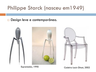 Philippe Starck (nasceu em1949)
 Design leve e contemporâneo.
Cadeira Louis Ghost, 2002Espremedor, 1990
 