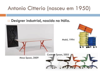 Antonio Citterio (nasceu em 1950)
 Designer industrial, nascido na Itália.
Mesa Spoon, 2009
Cadeira Spoon, 2005
Mobil, 19...