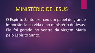 MINISTÉRIO DE JESUS
O Espírito Santo exerceu um papel de grande
importância na vida e no ministério de Jesus.
Ele foi gerado no ventre da virgem Maria
pelo Espírito Santo.
 