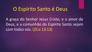 O Espírito Santo é Deus
A graça do Senhor Jesus Cristo, e o amor de
Deus, e a comunhão do Espírito Santo sejam
com todos vós. (2Co 13:13)
 