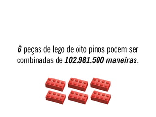 6 peças de lego de oito pinos podem ser
combinadas de 102.981.500 maneiras.
 
