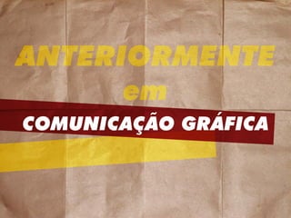 COMUNICAÇÃO GRÁFICA
ANTERIORMENTE
em
ANTERIORMENTE
em
 