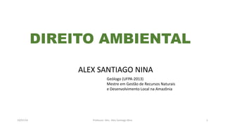 19/07/16 Professor: Msc. Alex Santiago Nina 1
ALEX SANTIAGO NINA
Geólogo (UFPA-2013)
Mestre em Gestão de Recursos Naturais
e Desenvolvimento Local na Amazônia
DIREITO AMBIENTAL
 
