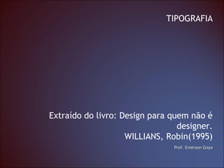 Prof. Emerson GoyaProf. Emerson Goya
TIPOGRAFIA
Extraído do livro: Design para quem não é
designer.
WILLIANS, Robin(1995)
 