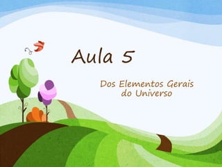 Aula 5
Dos Elementos Gerais
do Universo
 