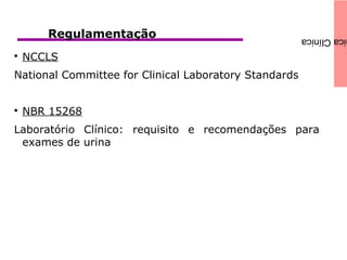 icaClínicaRegulamentação

NCCLS
National Committee for Clinical Laboratory Standards

NBR 15268
Laboratório Clínico: requisito e recomendações para
exames de urina
 