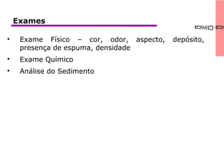 icaClínicaExames

Exame Físico – cor, odor, aspecto, depósito,
presença de espuma, densidade

Exame Químico

Análise do Sedimento
 