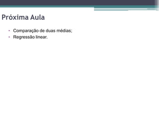 Próxima Aula
 • Comparação de duas médias;
 • Regressão linear.
 