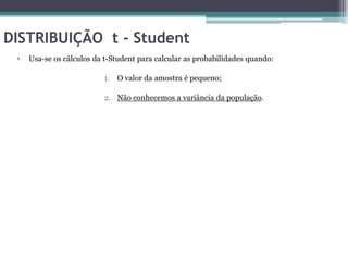 DISTRIBUIÇÃO t - Student
 •   Usa-se os cálculos da t-Student para calcular as probabilidades quando:

                          1. O valor da amostra é pequeno;

                          2. Não conhecemos a variância da população.
 
