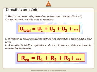 3.Todososresistoressãopercorridospelamesmacorrenteelétrica(i) 
4.Atensãototalsedivideentreosresistores 
5.Oresistordemaiorresistênciaelétricaficasubmetidoàmaiord.d.p.evice- versa 
6.Aresistênciatotal(ouequivalente)deumcircuitoemsérieéasomadasresistênciasdocircuito. 
Circuitos em série  