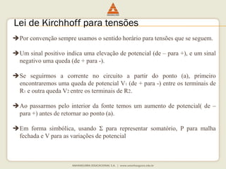 Porconvençãosempreusamososentidohorárioparatensõesqueseseguem. 
Umsinalpositivoindicaumaelevaçãodepotencial(de–para+),eumsinalnegativoumaqueda(de+para-). 
Seseguirmosacorrentenocircuitoapartirdoponto(a),primeiroencontraremosumaquedadepotencialV1(de+para-)entreosterminaisdeR1eoutraquedaV2entreosterminaisdeR2. 
Aopassarmospelointeriordafontetemosumaumentodepotencial(de– para+)antesderetornaraoponto(a). 
Emformasimbólica,usandoΣpararepresentarsomatório,PparamalhafechadaeVparaasvariaçõesdepotencial 
Lei de Kirchhoffpara tensões  