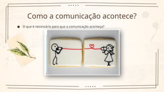 Como a comunicação acontece?
● O que é necessário para que a comunicação aconteça?
 