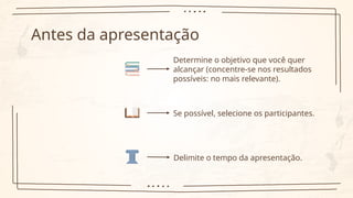 Antes da apresentação
Determine o objetivo que você quer
alcançar (concentre-se nos resultados
possíveis: no mais relevante).
Se possível, selecione os participantes.
Delimite o tempo da apresentação.
 