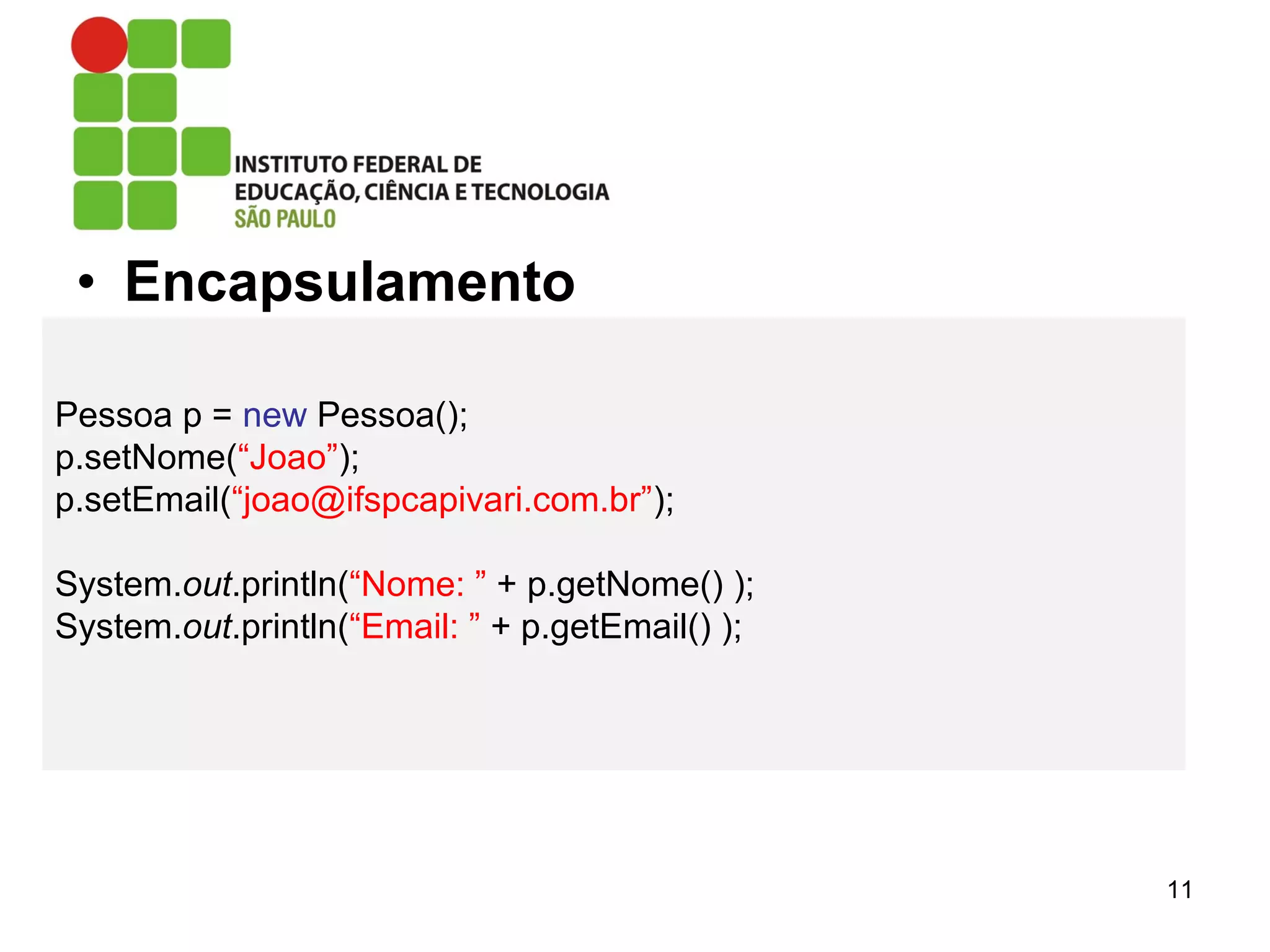 • Encapsulamento
11
Pessoa p = new Pessoa();
p.setNome(“Joao”);
p.setEmail(“joao@ifspcapivari.com.br”);
System.out.println(“Nome: ” + p.getNome() );
System.out.println(“Email: ” + p.getEmail() );
 