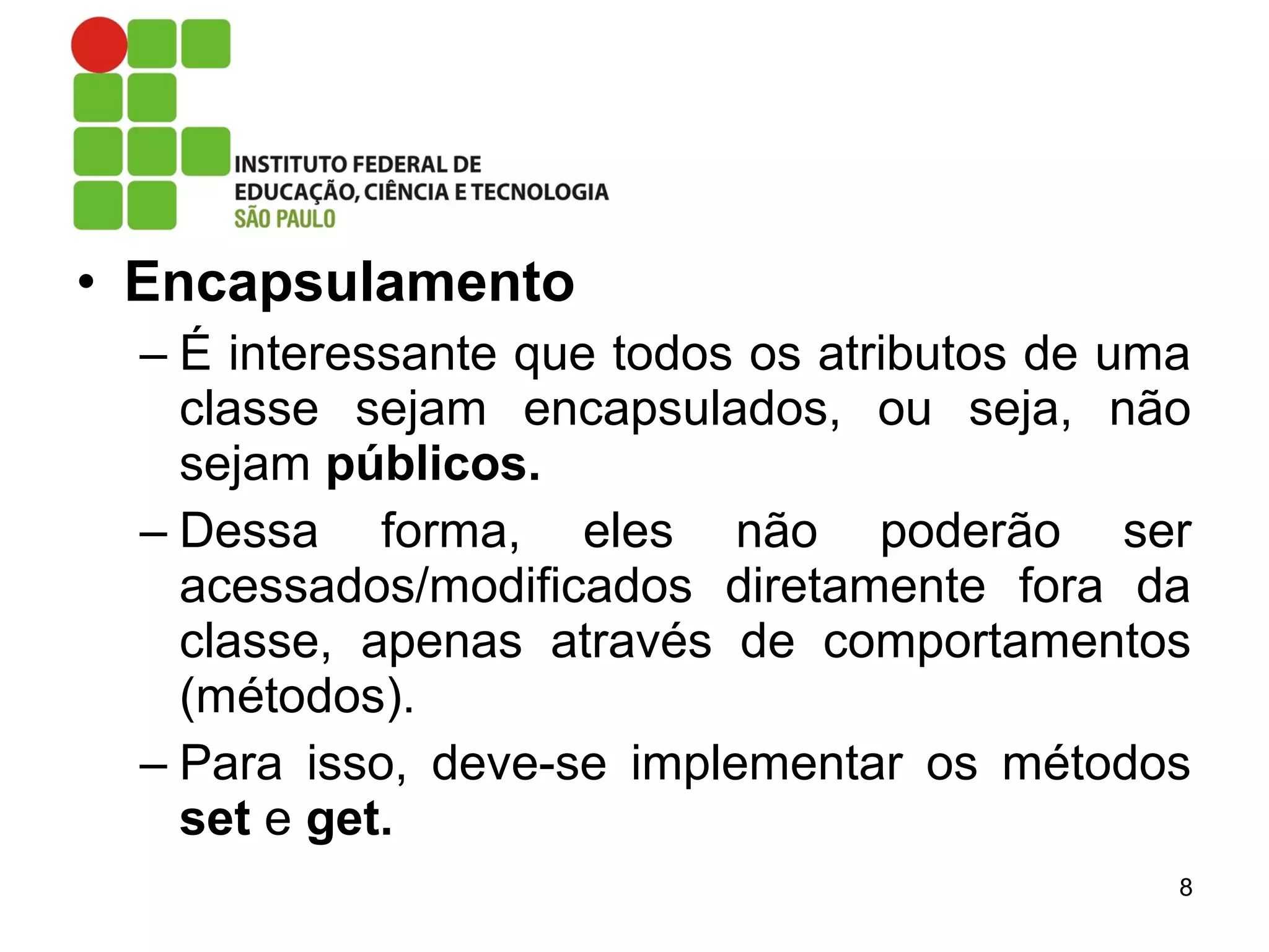 • Encapsulamento
– É interessante que todos os atributos de uma
classe sejam encapsulados, ou seja, não
sejam públicos.
– Dessa forma, eles não poderão ser
acessados/modificados diretamente fora da
classe, apenas através de comportamentos
(métodos).
– Para isso, deve-se implementar os métodos
set e get.
8
 