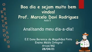 Boa dia e sejam muito bem
vindos!
Prof. Marcelo Davi Rodrigues
E.E Dona Berenice de Magalhães Pinto
Ensino Médio Integral
Arcos/MG
28/04/21
Aula 5
Analisando meu dia-a-dia!
 