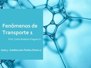 Fenômenos de
Transporte 1
Prof. Carlos Ruberto Fragoso Jr.
Aula 5 – Estática dos Fluidos (Parte 1)
 