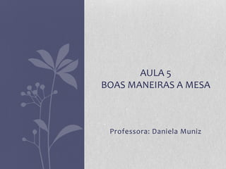 AULA 5
BOAS MANEIRAS A MESA



 Professora: Daniela Muniz
 