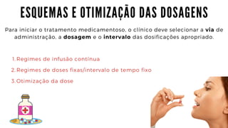 E S Q U E M A S E O T I M I Z A Ç Ã O D A S D O S A G E N S
Para iniciar o tratamento medicamentoso, o clínico deve selecionar a via de

administração, a dosagem e o intervalo das dosificações apropriado.
Regimes de infusão contínua
Regimes de doses fixas/intervalo de tempo fixo
Otimização da dose
1.
2.
3.
 